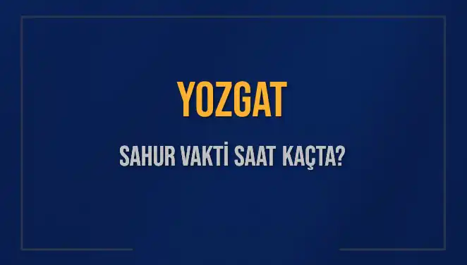 Yozgat'ta Sahur Vaktinin Saati ve İmsak Bilgileri 2025'te Nasıldır?